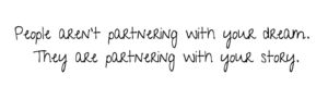 hand written text, "People aren't partnering with your dream. They are partnering with your story."